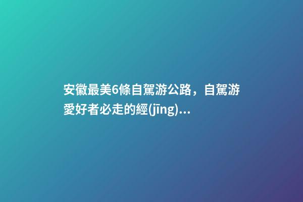 安徽最美6條自駕游公路，自駕游愛好者必走的經(jīng)典路線！